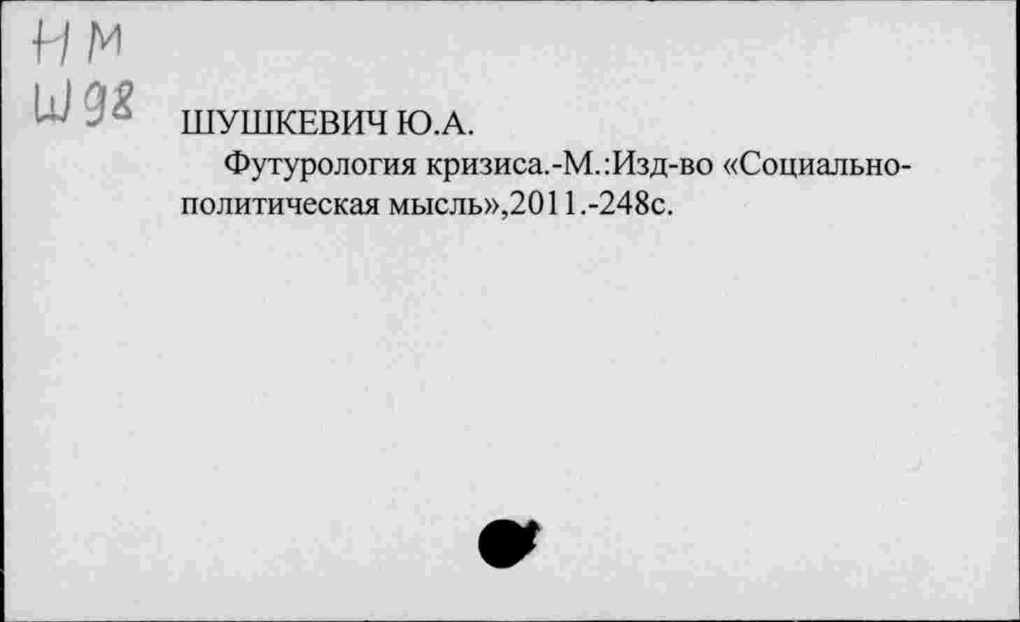 ﻿ШУШКЕВИЧ Ю.А.
Футурология кризиса.-М.:Изд-во «Социально-политическая мысль»,2011.-248с.